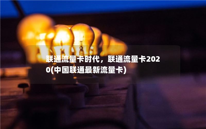 联通流量卡时代，联通流量卡2020(中国联通最新流量卡)