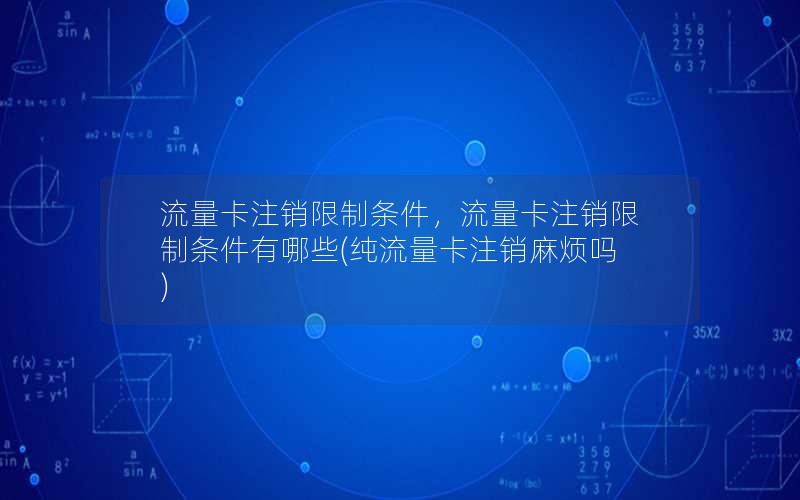 流量卡注销限制条件，流量卡注销限制条件有哪些(纯流量卡注销麻烦吗)