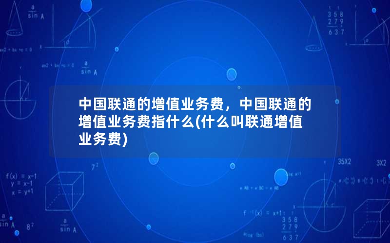 中国联通的增值业务费，中国联通的增值业务费指什么(什么叫联通增值业务费)