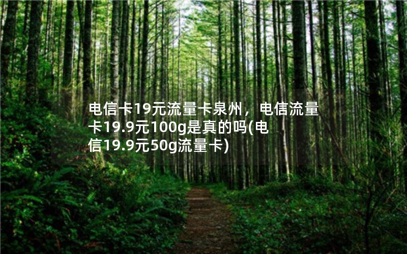 电信卡19元流量卡泉州，电信流量卡19.9元100g是真的吗(电信19.9元50g流量卡)