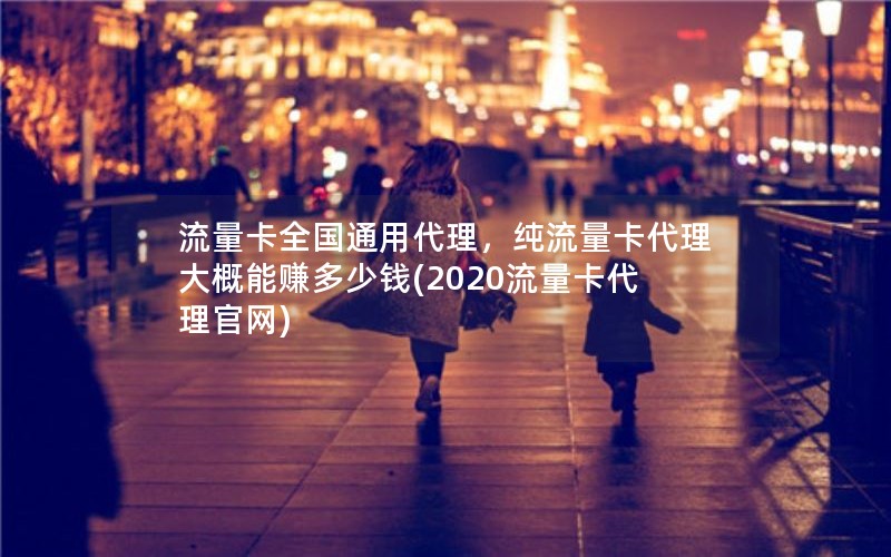 流量卡全国通用代理，纯流量卡代理大概能赚多少钱(2020流量卡代理官网)