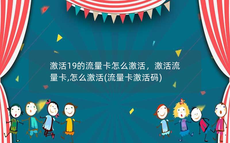 激活19的流量卡怎么激活，激活流量卡,怎么激活(流量卡激活码)