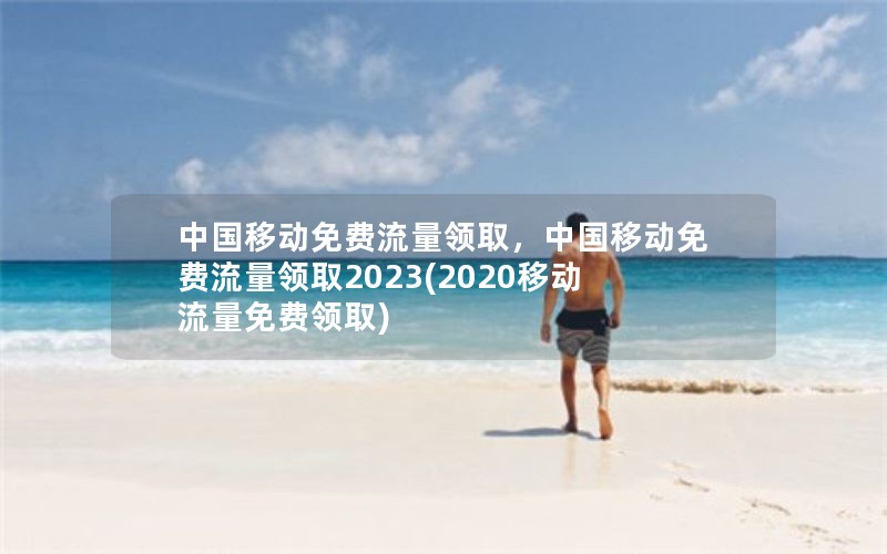 中国移动免费流量领取，中国移动免费流量领取2023(2020移动流量免费领取)