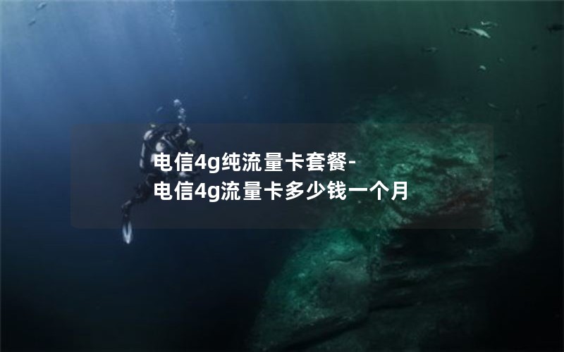 电信4g纯流量卡套餐-电信4g流量卡多少钱一个月