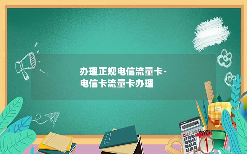 办理正规电信流量卡-电信卡流量卡办理