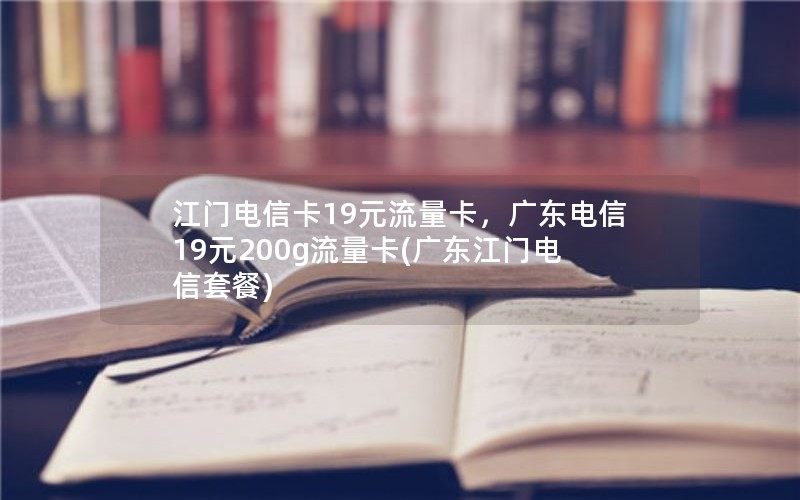 江门电信卡19元流量卡，广东电信19元200g流量卡(广东江门电信套餐)