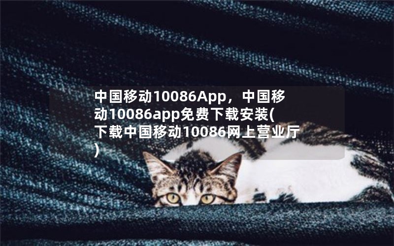 中国移动10086App，中国移动10086app免费下载安装(下载中国移动10086网上营业厅)