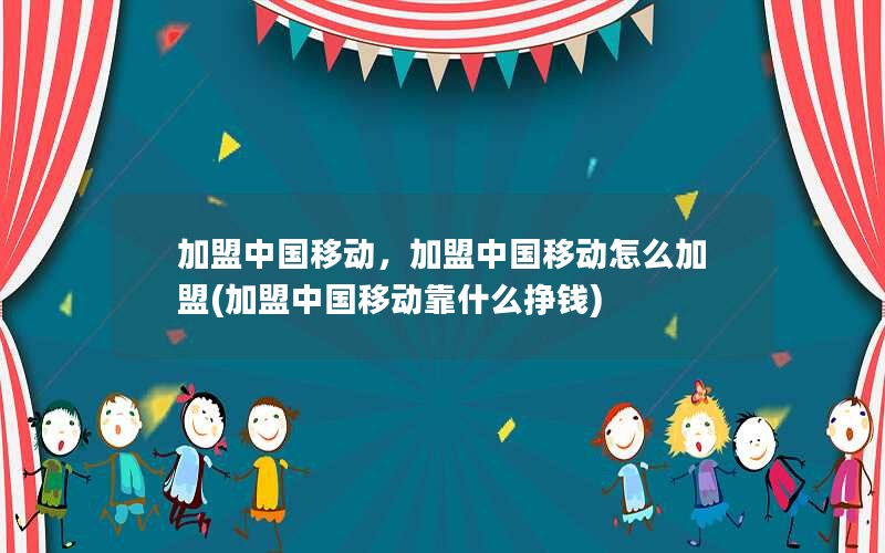 加盟中国移动，加盟中国移动怎么加盟(加盟中国移动靠什么挣钱)