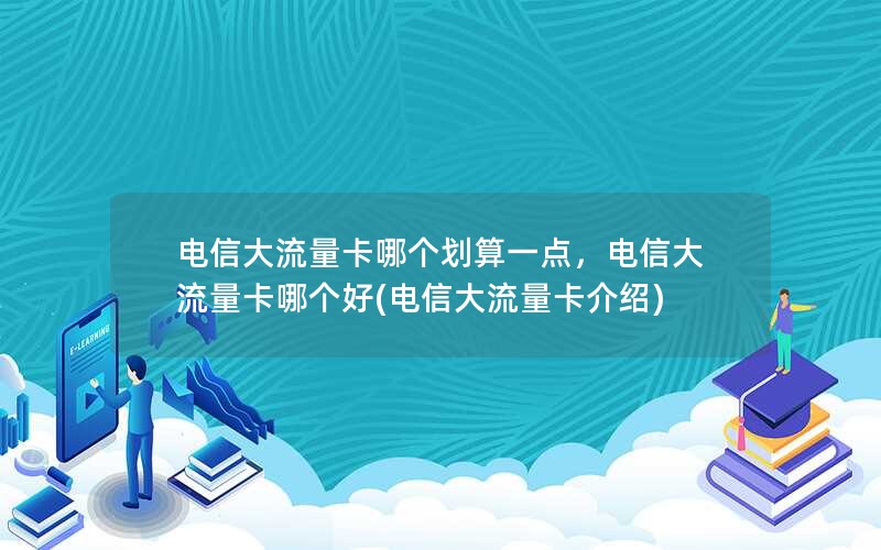 电信大流量卡哪个划算一点，电信大流量卡哪个好(电信大流量卡介绍)