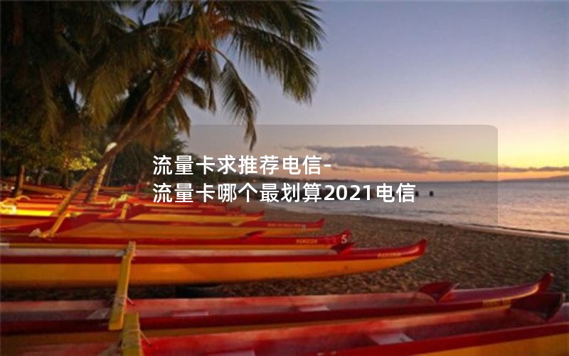 流量卡求推荐电信-流量卡哪个最划算2021电信