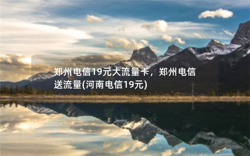 郑州电信19元大流量卡，郑州电信送流量(河南电信19元)