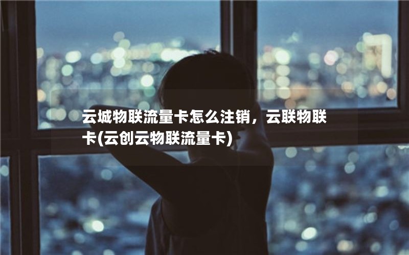 云城物联流量卡怎么注销，云联物联卡(云创云物联流量卡)