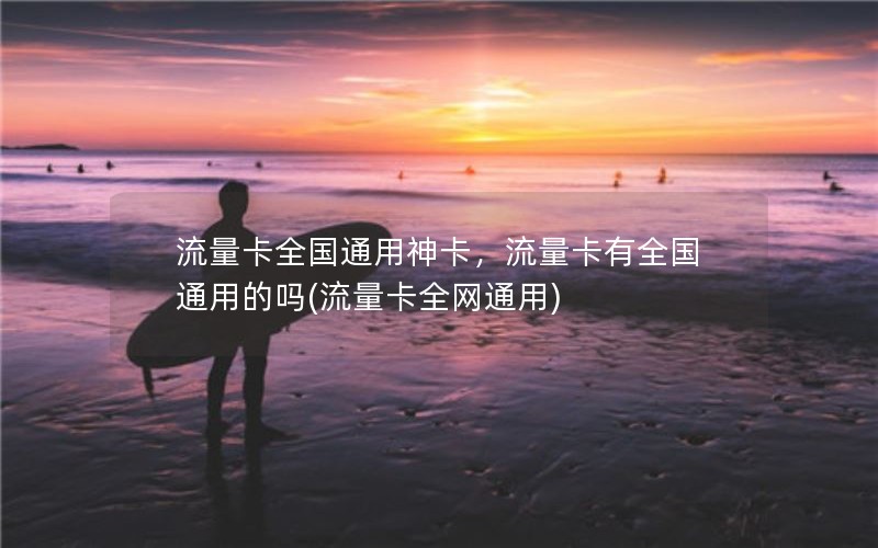 流量卡全国通用神卡，流量卡有全国通用的吗(流量卡全网通用)