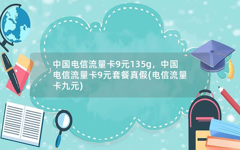 中国电信流量卡9元135g，中国电信流量卡9元套餐真假(电信流量卡九元)