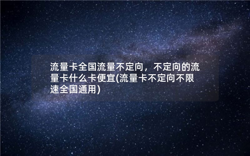 流量卡全国流量不定向，不定向的流量卡什么卡便宜(流量卡不定向不限速全国通用)