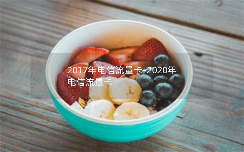 2017年电信流量卡-2020年电信流量卡