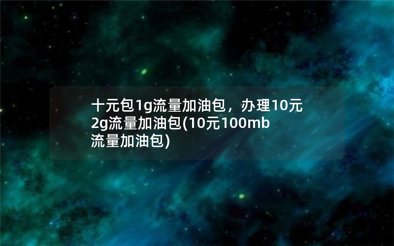 十元包1g流量加油包，办理10元2g流量加油包(10元100mb流量加油包)