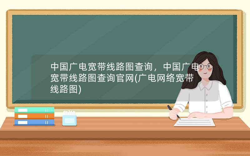 中国广电宽带线路图查询，中国广电宽带线路图查询官网(广电网络宽带线路图)