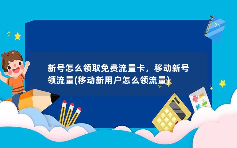 新号怎么领取免费流量卡，移动新号领流量(移动新用户怎么领流量)