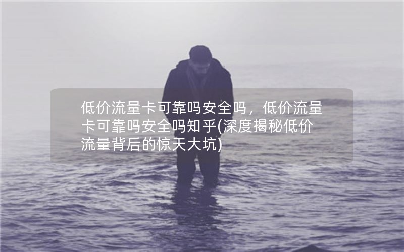 低价流量卡可靠吗安全吗，低价流量卡可靠吗安全吗知乎(深度揭秘低价流量背后的惊天大坑)