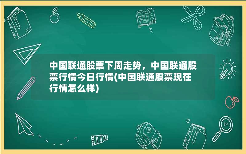 中国联通股票下周走势，中国联通股票行情今日行情(中国联通股票现在行情怎么样)