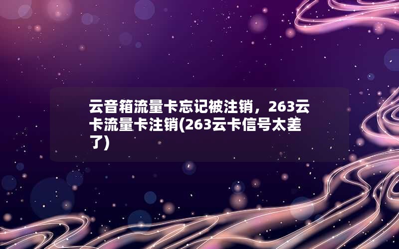 云音箱流量卡忘记被注销，263云卡流量卡注销(263云卡信号太差了)