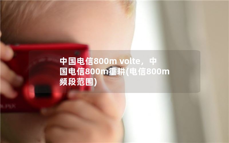 中国电信800m volte，中国电信800m重耕(电信800m频段范围)