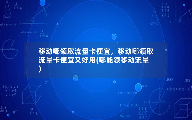 移动哪领取流量卡便宜，移动哪领取流量卡便宜又好用(哪能领移动流量)