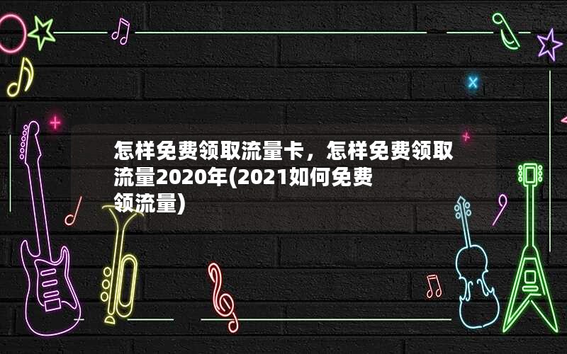 怎样免费领取流量卡，怎样免费领取流量2020年(2021如何免费领流量)