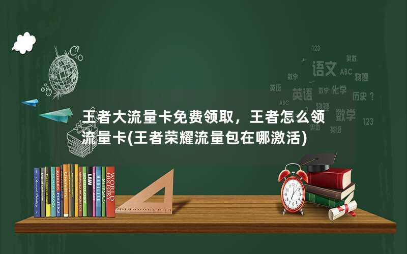 王者大流量卡免费领取，王者怎么领流量卡(王者荣耀流量包在哪激活)