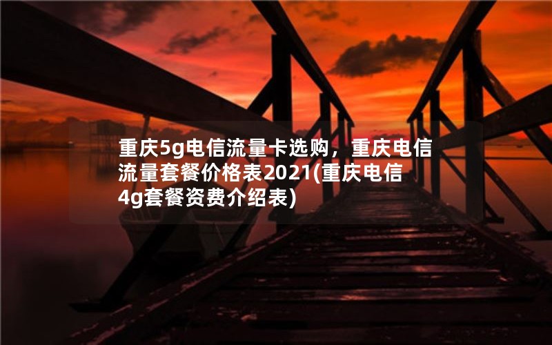 重庆5g电信流量卡选购，重庆电信流量套餐价格表2021(重庆电信4g套餐资费介绍表)