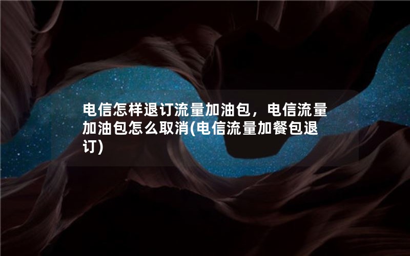 电信怎样退订流量加油包，电信流量加油包怎么取消(电信流量加餐包退订)