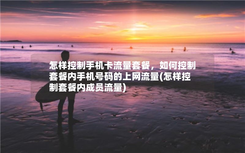 怎样控制手机卡流量套餐，如何控制套餐内手机号码的上网流量(怎样控制套餐内成员流量)