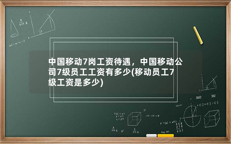 中国移动7岗工资待遇，中国移动公司7级员工工资有多少(移动员工7级工资是多少)