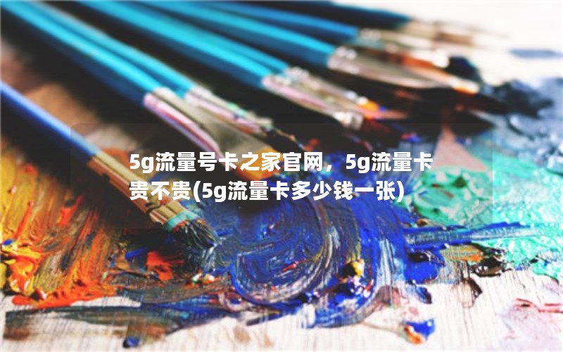 5g流量号卡之家官网，5g流量卡贵不贵(5g流量卡多少钱一张)