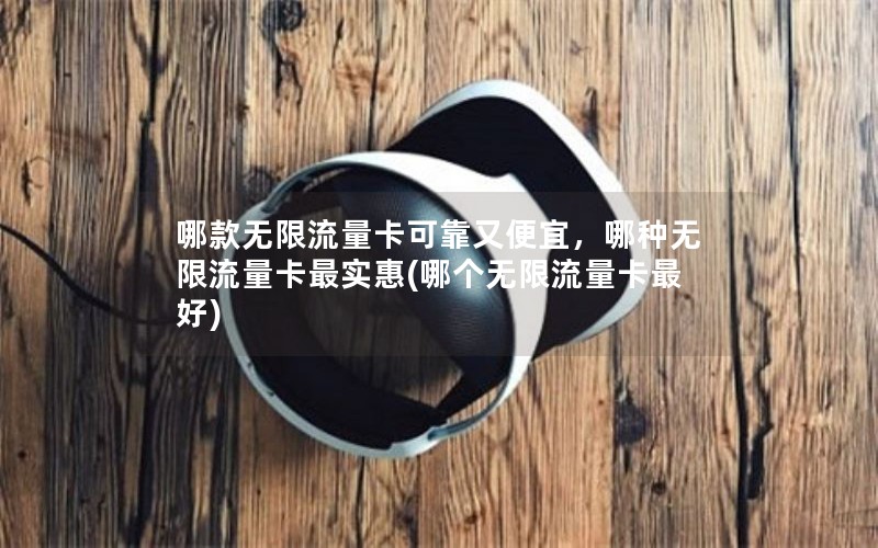 哪款无限流量卡可靠又便宜，哪种无限流量卡最实惠(哪个无限流量卡最好)