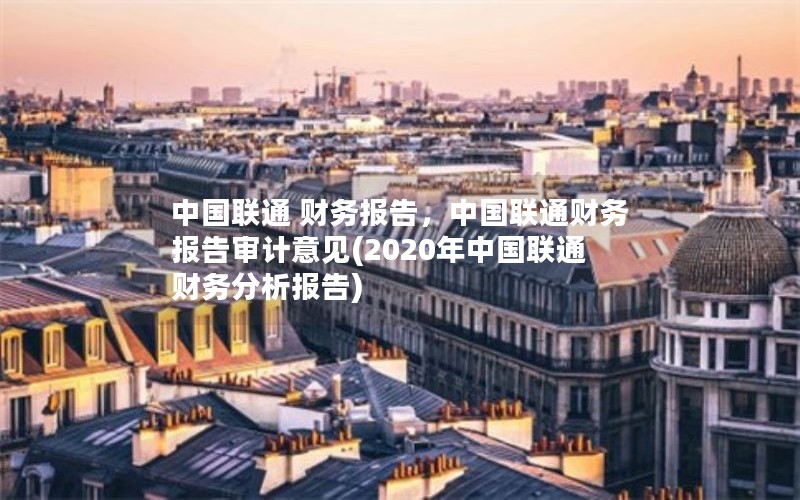 中国联通 财务报告，中国联通财务报告审计意见(2020年中国联通财务分析报告)