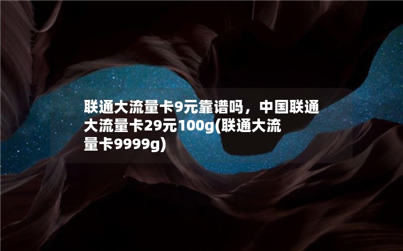 联通大流量卡9元靠谱吗，中国联通大流量卡29元100g(联通大流量卡9999g)