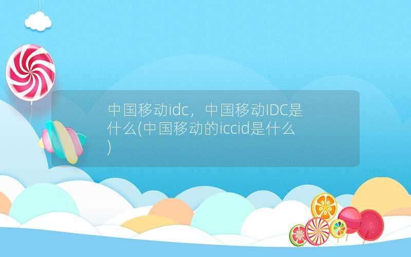 中国移动idc，中国移动IDC是什么(中国移动的iccid是什么)