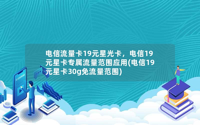 电信流量卡19元星光卡，电信19元星卡专属流量范围应用(电信19元星卡30g免流量范围)