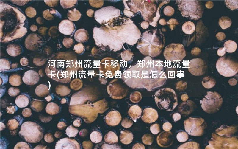 河南郑州流量卡移动，郑州本地流量卡(郑州流量卡免费领取是怎么回事)