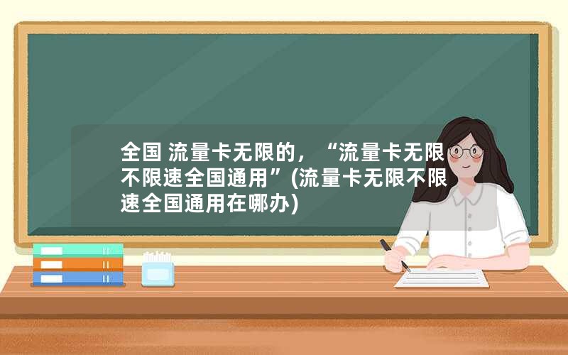 全国 流量卡无限的，“流量卡无限不限速全国通用”(流量卡无限不限速全国通用在哪办)