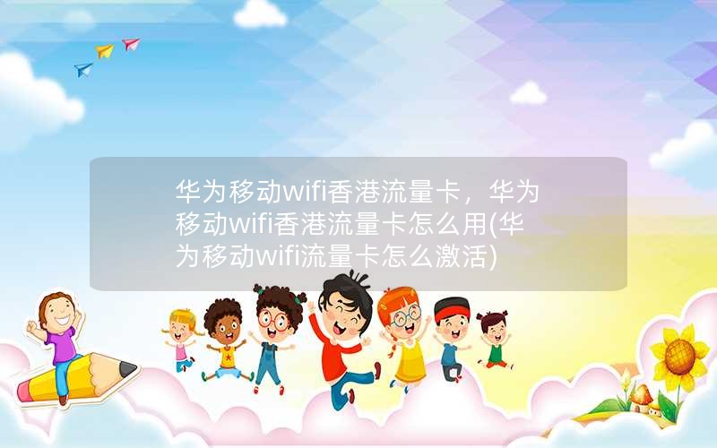 华为移动wifi香港流量卡，华为移动wifi香港流量卡怎么用(华为移动wifi流量卡怎么激活)