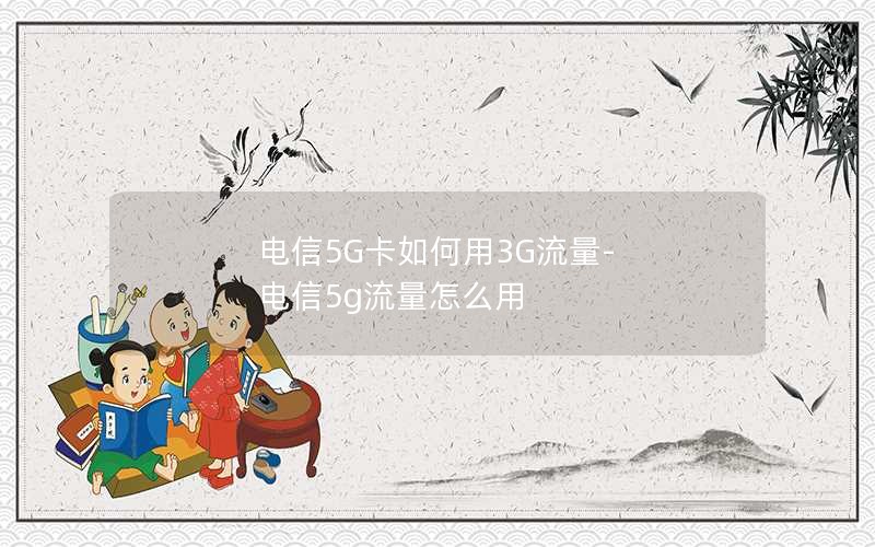 电信5G卡如何用3G流量-电信5g流量怎么用