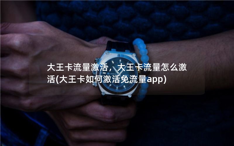 大王卡流量激活，大王卡流量怎么激活(大王卡如何激活免流量app)