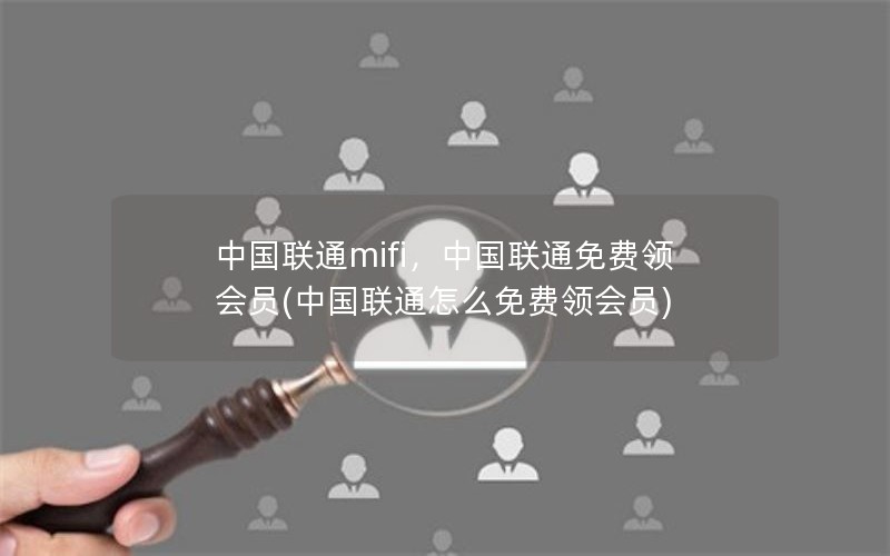 中国联通mifi，中国联通免费领会员(中国联通怎么免费领会员)