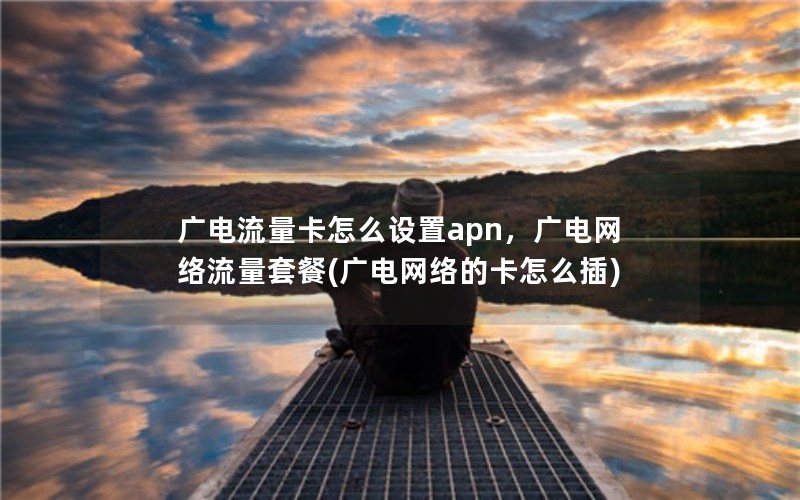 广电流量卡怎么设置apn，广电网络流量套餐(广电网络的卡怎么插)