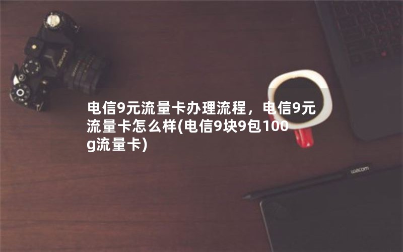 电信9元流量卡办理流程，电信9元流量卡怎么样(电信9块9包100g流量卡)