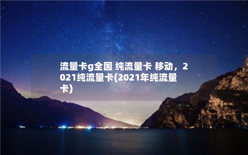 流量卡g全国 纯流量卡 移动，2021纯流量卡(2021年纯流量卡)