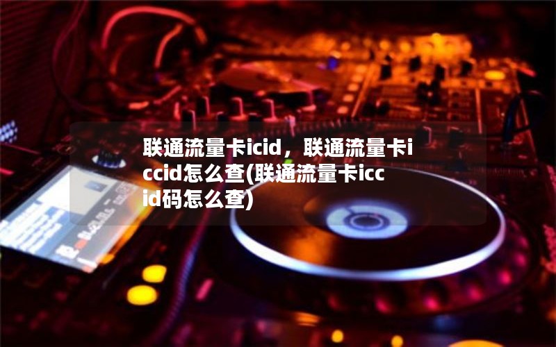 联通流量卡icid，联通流量卡iccid怎么查(联通流量卡iccid码怎么查)